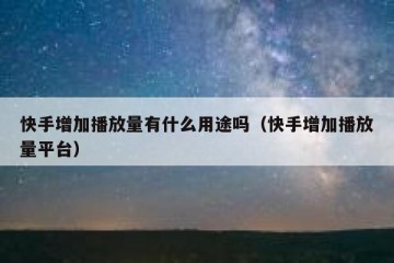 快手增加播放量有什么用途吗（快手增加播放量平台）