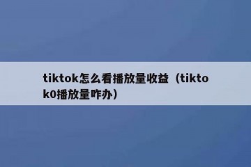 tiktok怎么看播放量收益（tiktok0播放量咋办）