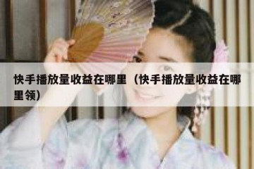 快手播放量收益在哪里（快手播放量收益在哪里领）