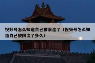 视频号怎么知道自己被限流了（视频号怎么知道自己被限流了多久）