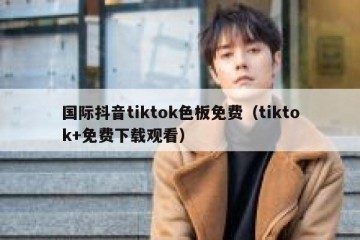 国际抖音tiktok色板免费（tiktok+免费下载观看）
