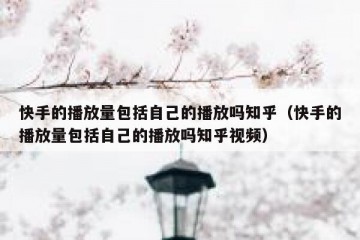 快手的播放量包括自己的播放吗知乎（快手的播放量包括自己的播放吗知乎视频）