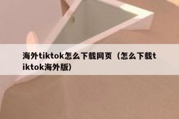 海外tiktok怎么下载网页（怎么下载tiktok海外版）