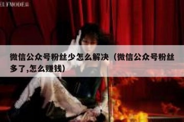 微信公众号粉丝少怎么解决（微信公众号粉丝多了,怎么赚钱）