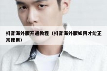 抖音海外版开通教程（抖音海外版如何才能正常使用）