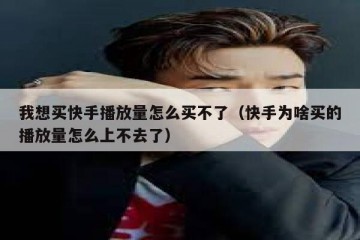 我想买快手播放量怎么买不了（快手为啥买的播放量怎么上不去了）