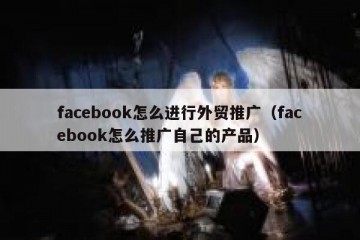 facebook怎么进行外贸推广（facebook怎么推广自己的产品）