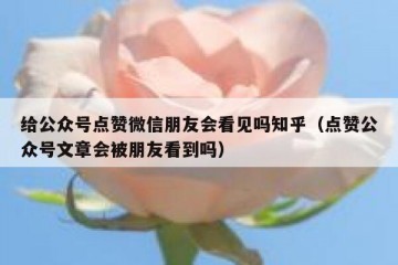 给公众号点赞微信朋友会看见吗知乎（点赞公众号文章会被朋友看到吗）