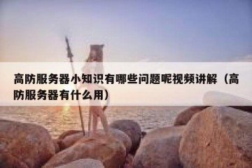 高防服务器小知识有哪些问题呢视频讲解（高防服务器有什么用）