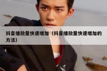 抖音播放量快速增加（抖音播放量快速增加的方法）