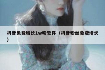 抖音免费增长1w粉软件（抖音粉丝免费增长）
