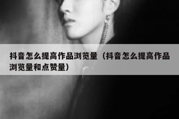 抖音怎么提高作品浏览量（抖音怎么提高作品浏览量和点赞量）