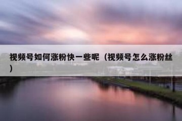 视频号如何涨粉快一些呢（视频号怎么涨粉丝）