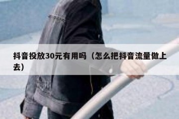 抖音投放30元有用吗（怎么把抖音流量做上去）