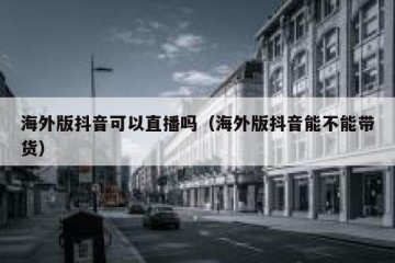海外版抖音可以直播吗（海外版抖音能不能带货）