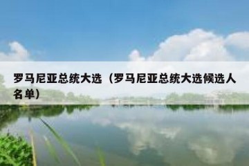 罗马尼亚总统大选（罗马尼亚总统大选候选人名单）