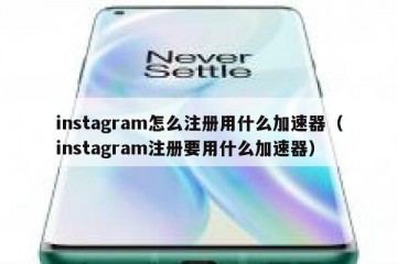 instagram怎么注册用什么加速器（instagram注册要用什么加速器）