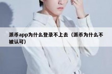 派币app为什么登录不上去（派币为什么不被认可）