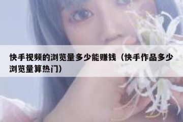 快手视频的浏览量多少能赚钱（快手作品多少浏览量算热门）