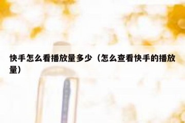 快手怎么看播放量多少（怎么查看快手的播放量）