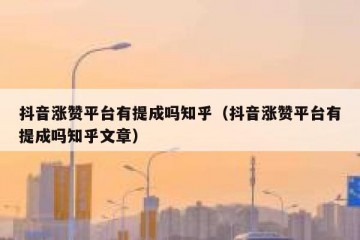 抖音涨赞平台有提成吗知乎（抖音涨赞平台有提成吗知乎文章）