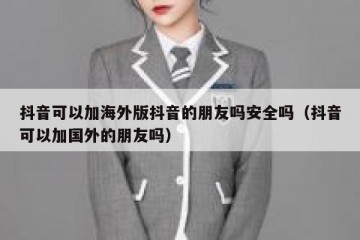 抖音可以加海外版抖音的朋友吗安全吗（抖音可以加国外的朋友吗）