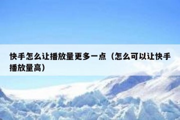 快手怎么让播放量更多一点（怎么可以让快手播放量高）