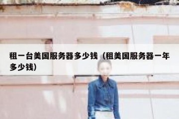 租一台美国服务器多少钱（租美国服务器一年多少钱）