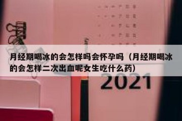 月经期喝冰的会怎样吗会怀孕吗（月经期喝冰的会怎样二次出血呢女生吃什么药）
