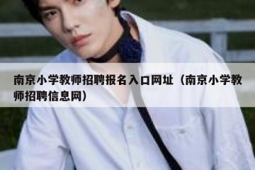 南京小学教师招聘报名入口网址（南京小学教师招聘信息网）