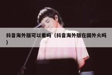 抖音海外版可以看吗（抖音海外版在国外火吗）