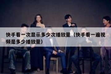 快手看一次显示多少次播放量（快手看一遍视频是多少播放量）