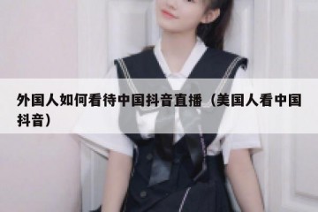 外国人如何看待中国抖音直播（美国人看中国抖音）