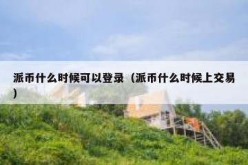 派币什么时候可以登录（派币什么时候上交易）
