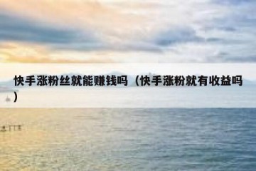 快手涨粉丝就能赚钱吗（快手涨粉就有收益吗）