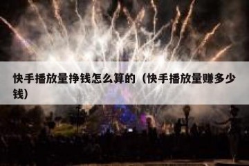 快手播放量挣钱怎么算的（快手播放量赚多少钱）