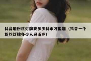 抖音加粉丝灯牌要多少抖币才能加（抖音一个粉丝灯牌多少人民币啊）