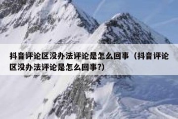 抖音评论区没办法评论是怎么回事（抖音评论区没办法评论是怎么回事?）