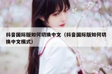 抖音国际版如何切换中文（抖音国际版如何切换中文模式）