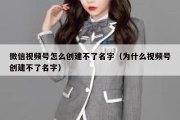 微信视频号怎么创建不了名字（为什么视频号创建不了名字）
