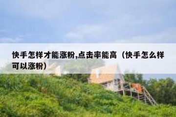 快手怎样才能涨粉,点击率能高（快手怎么样可以涨粉）