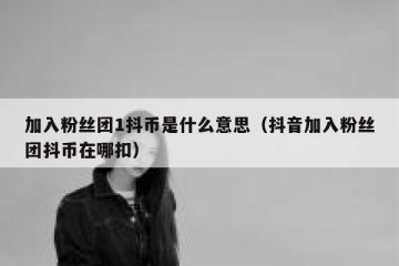 加入粉丝团1抖币是什么意思（抖音加入粉丝团抖币在哪扣）
