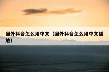 国外抖音怎么用中文（国外抖音怎么用中文播放）