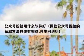 公众号粉丝用什么软件好（微信公众号粉丝的获取方法具体有哪些,并举例说明）