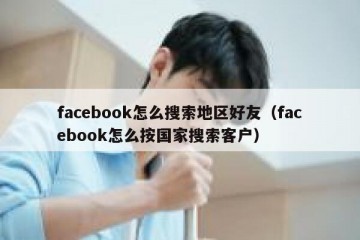 facebook怎么搜索地区好友（facebook怎么按国家搜索客户）