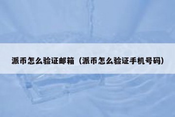 派币怎么验证邮箱（派币怎么验证手机号码）