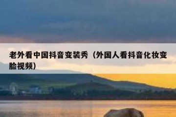 老外看中国抖音变装秀（外国人看抖音化妆变脸视频）