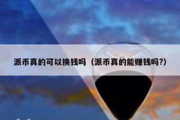 派币真的可以换钱吗（派币真的能赚钱吗?）