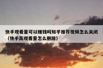 快手观看量可以赚钱吗知乎推荐视频怎么关闭（快手高观看量怎么删除）
