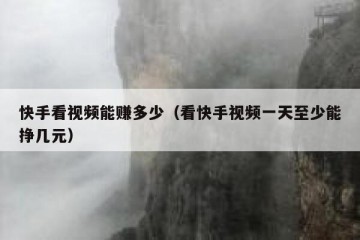 快手看视频能赚多少（看快手视频一天至少能挣几元）